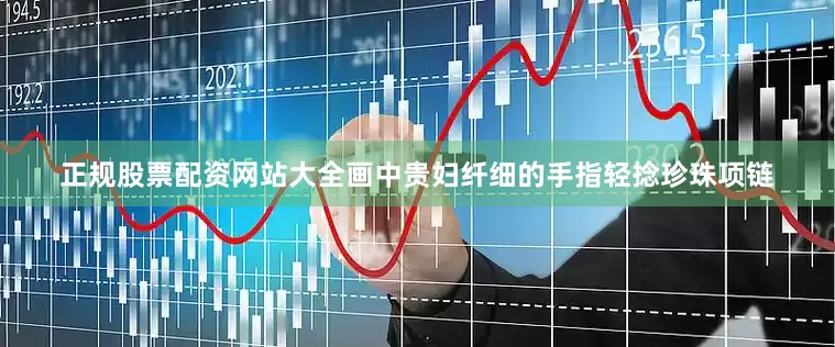 正规股票配资网站大全画中贵妇纤细的手指轻捻珍珠项链