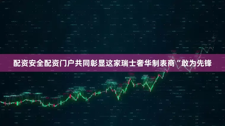 配资安全配资门户共同彰显这家瑞士奢华制表商“敢为先锋