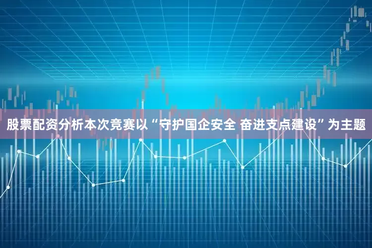 股票配资分析本次竞赛以“守护国企安全 奋进支点建设”为主题
