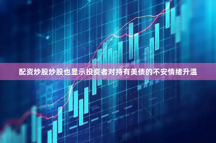 配资炒股炒股也显示投资者对持有美债的不安情绪升温