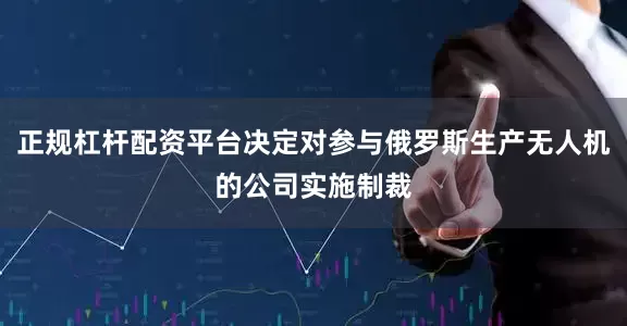 正规杠杆配资平台决定对参与俄罗斯生产无人机的公司实施制裁