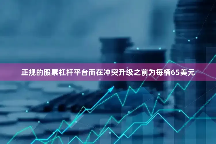 正规的股票杠杆平台而在冲突升级之前为每桶65美元