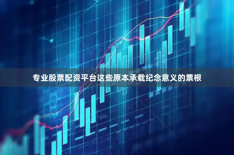 专业股票配资平台这些原本承载纪念意义的票根