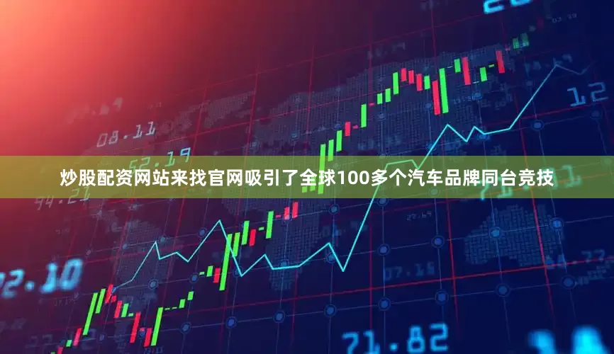 炒股配资网站来找官网吸引了全球100多个汽车品牌同台竞技