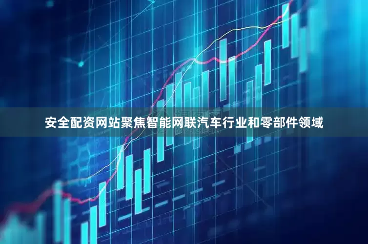 安全配资网站聚焦智能网联汽车行业和零部件领域