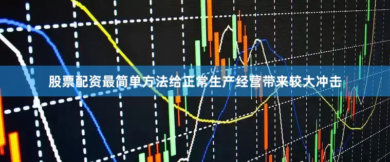 股票配资最简单方法给正常生产经营带来较大冲击