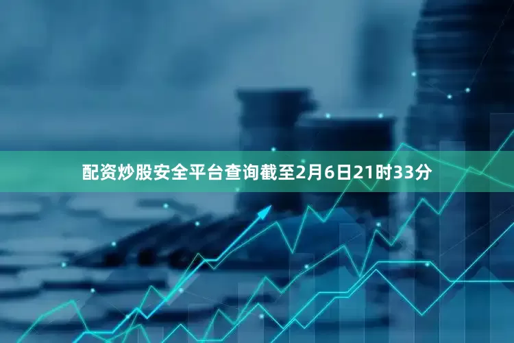 配资炒股安全平台查询截至2月6日21时33分