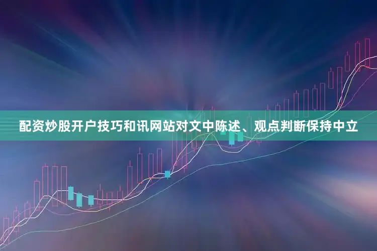 配资炒股开户技巧和讯网站对文中陈述、观点判断保持中立