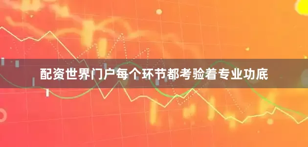 配资世界门户每个环节都考验着专业功底