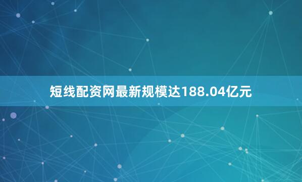 短线配资网最新规模达188.04亿元