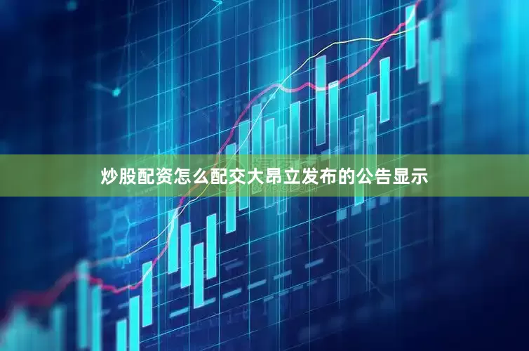 炒股配资怎么配交大昂立发布的公告显示