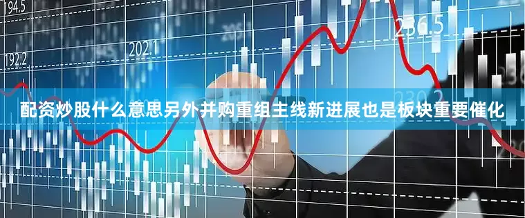 配资炒股什么意思另外并购重组主线新进展也是板块重要催化