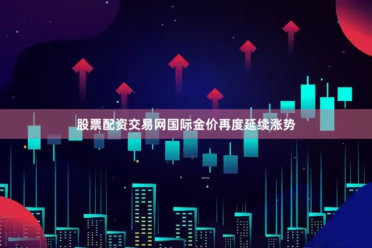 股票配资交易网国际金价再度延续涨势