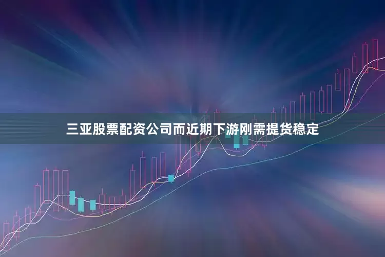 三亚股票配资公司而近期下游刚需提货稳定