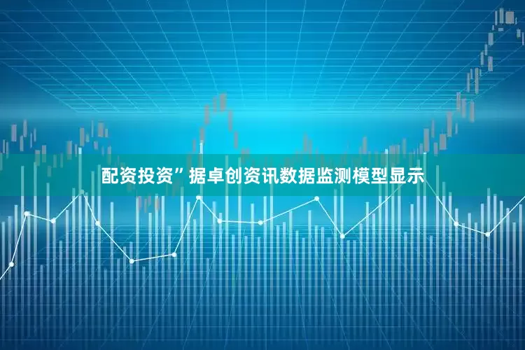 配资投资”　　据卓创资讯数据监测模型显示