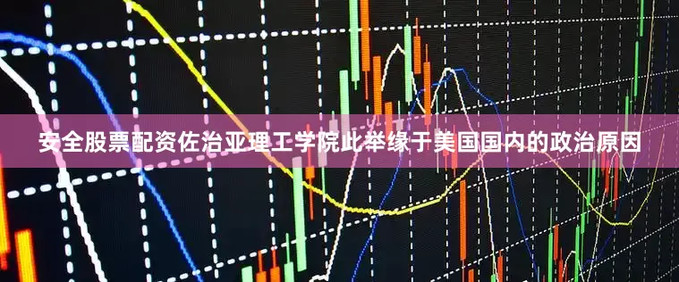 安全股票配资佐治亚理工学院此举缘于美国国内的政治原因