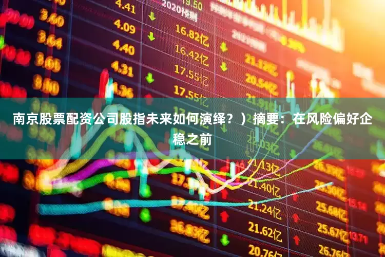 南京股票配资公司股指未来如何演绎？）摘要：在风险偏好企稳之前