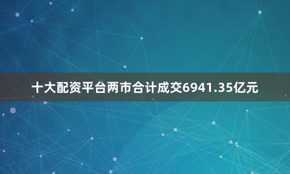 十大配资平台两市合计成交6941.35亿元