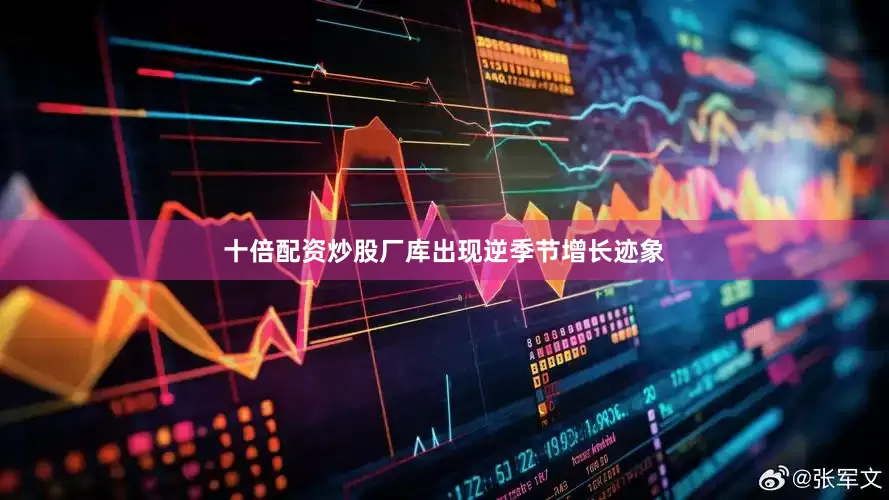 十倍配资炒股厂库出现逆季节增长迹象
