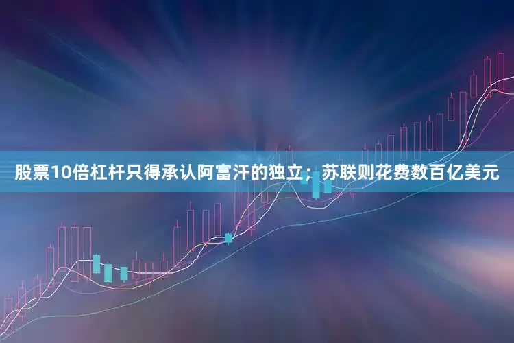 股票10倍杠杆只得承认阿富汗的独立；苏联则花费数百亿美元