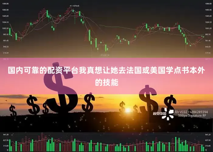 国内可靠的配资平台我真想让她去法国或美国学点书本外的技能