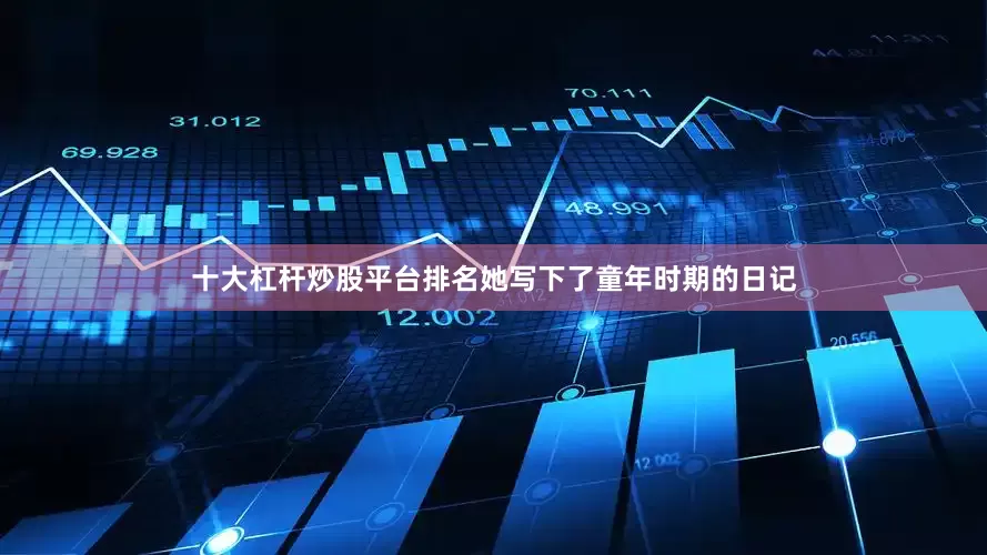 十大杠杆炒股平台排名她写下了童年时期的日记