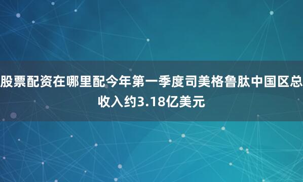 股票配资在哪里配今年第一季度司美格鲁肽中国区总收入约3.18亿美元