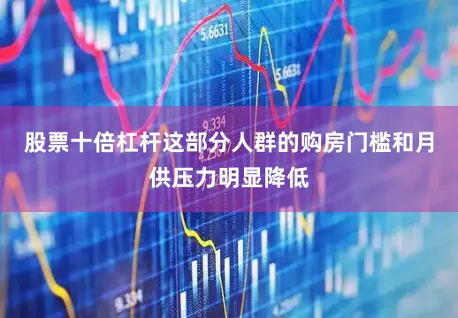 股票十倍杠杆这部分人群的购房门槛和月供压力明显降低