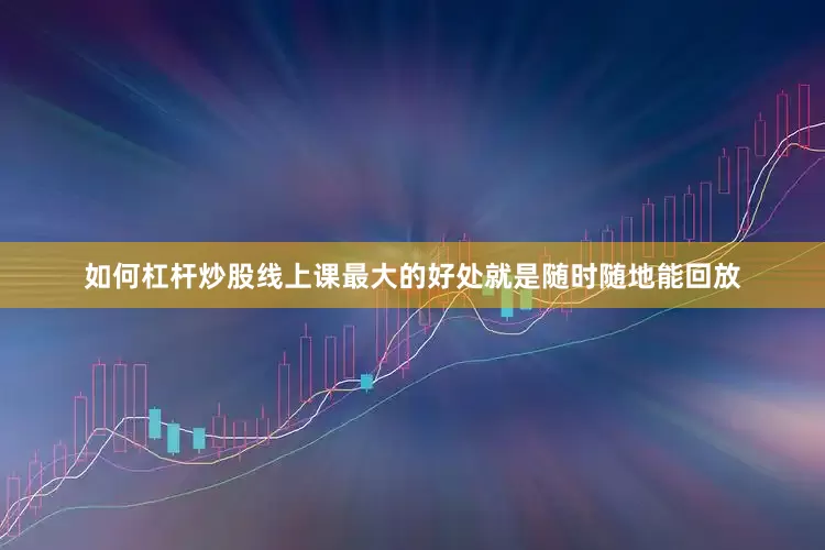 如何杠杆炒股线上课最大的好处就是随时随地能回放