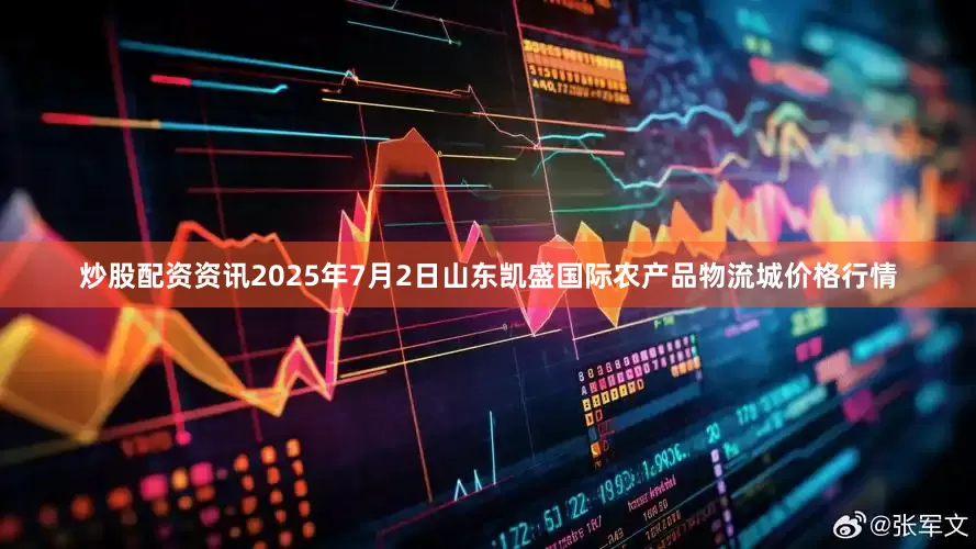 炒股配资资讯2025年7月2日山东凯盛国际农产品物流城价格行情