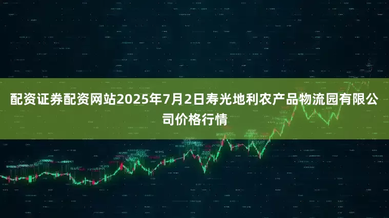 配资证券配资网站2025年7月2日寿光地利农产品物流园有限公司价格行情