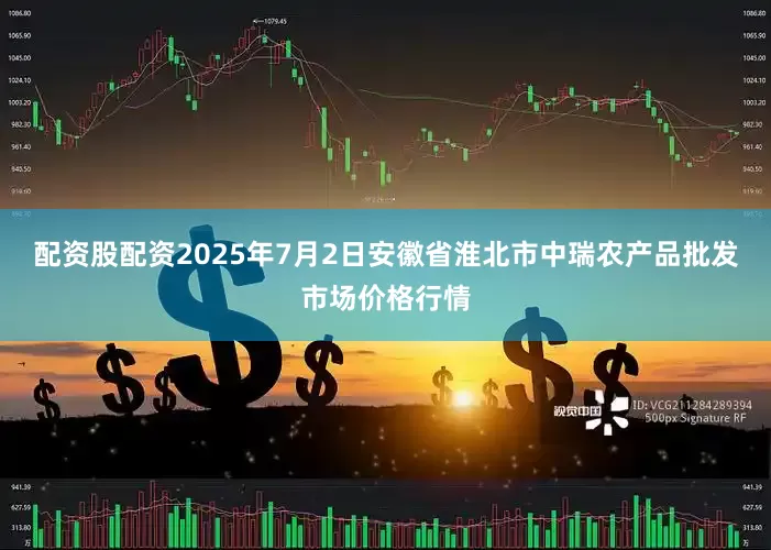 配资股配资2025年7月2日安徽省淮北市中瑞农产品批发市场价格行情