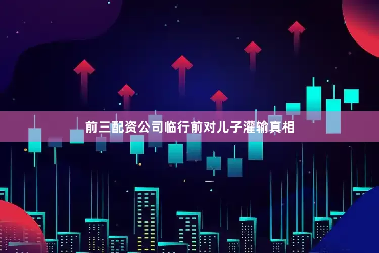 前三配资公司临行前对儿子灌输真相