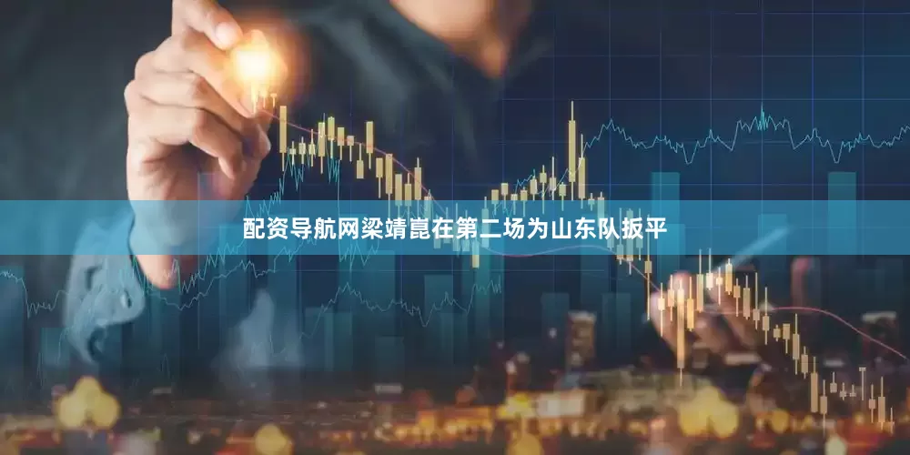 配资导航网　　梁靖崑在第二场为山东队扳平