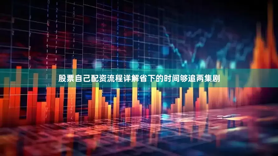 股票自己配资流程详解省下的时间够追两集剧