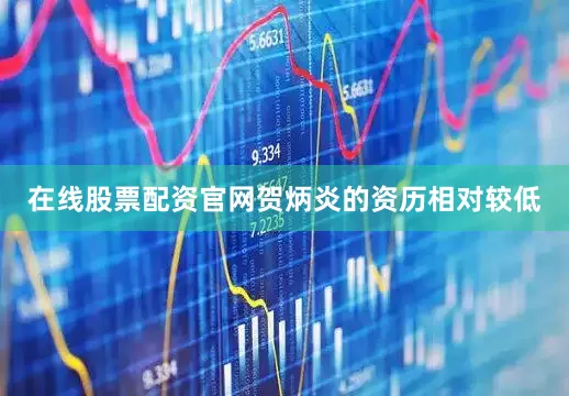 在线股票配资官网贺炳炎的资历相对较低