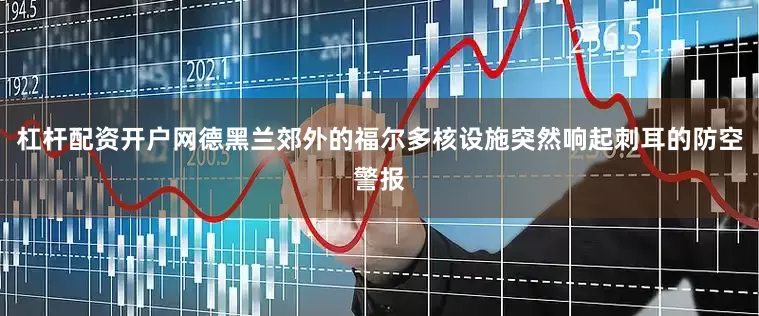 杠杆配资开户网德黑兰郊外的福尔多核设施突然响起刺耳的防空警报