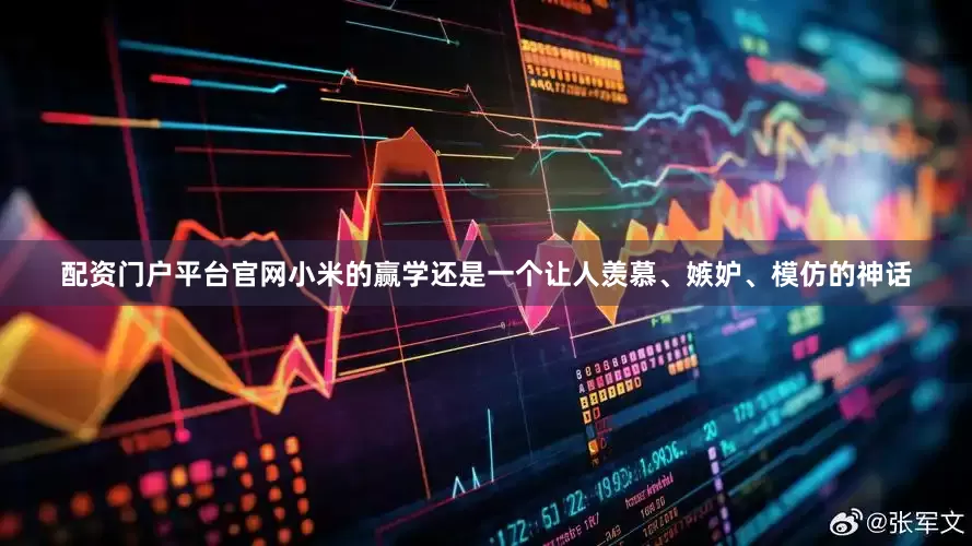 配资门户平台官网小米的赢学还是一个让人羡慕、嫉妒、模仿的神话