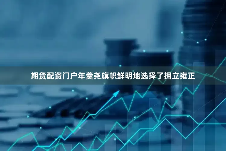 期货配资门户年羹尧旗帜鲜明地选择了拥立雍正