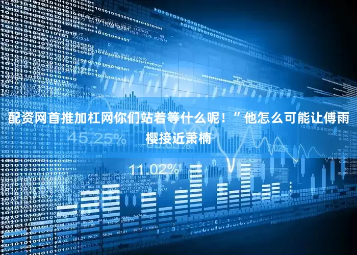 配资网首推加杠网你们站着等什么呢！”他怎么可能让傅雨樱接近萧楠