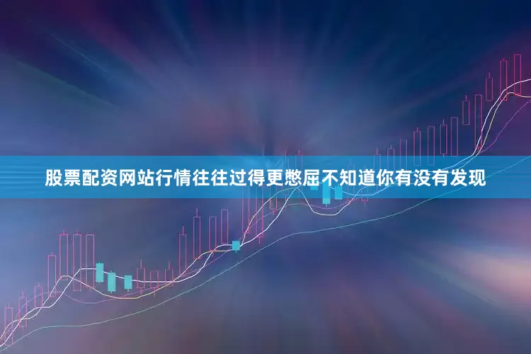 股票配资网站行情往往过得更憋屈不知道你有没有发现