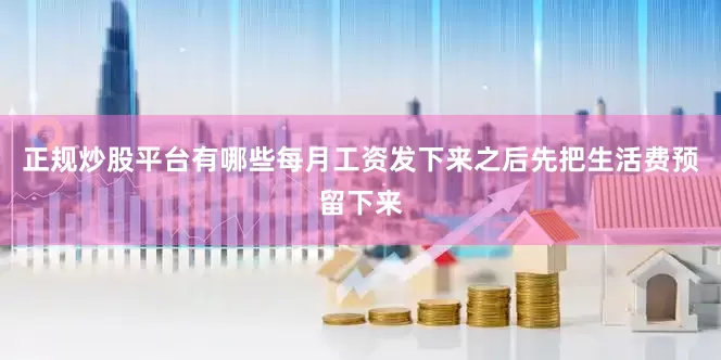 正规炒股平台有哪些每月工资发下来之后先把生活费预留下来