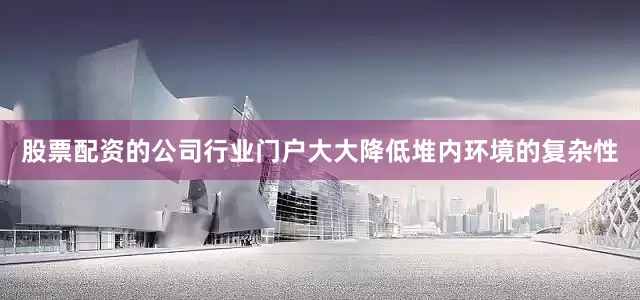 股票配资的公司行业门户大大降低堆内环境的复杂性