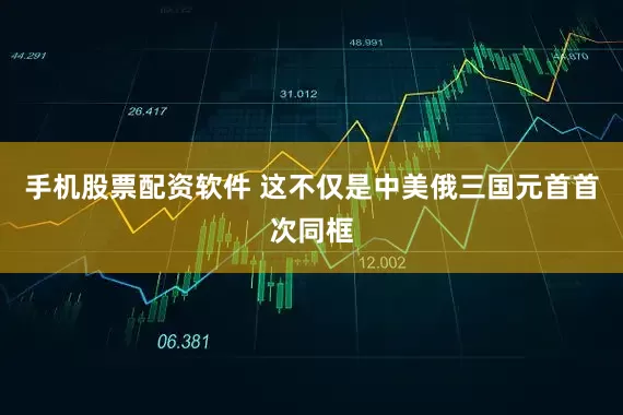 手机股票配资软件 这不仅是中美俄三国元首首次同框