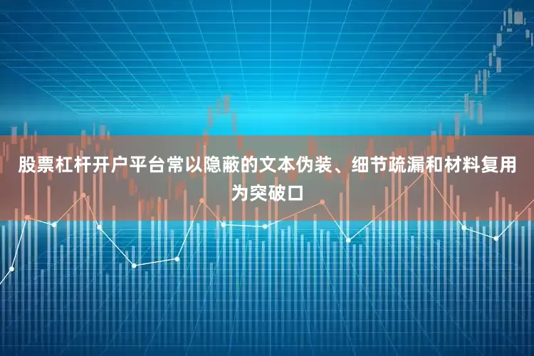 股票杠杆开户平台常以隐蔽的文本伪装、细节疏漏和材料复用为突破口