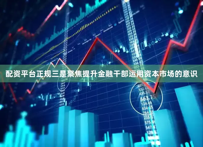 配资平台正规三是聚焦提升金融干部运用资本市场的意识