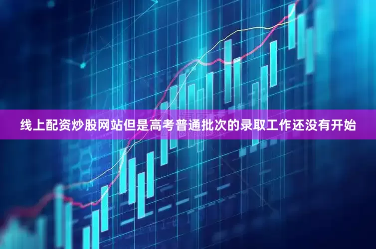 线上配资炒股网站但是高考普通批次的录取工作还没有开始