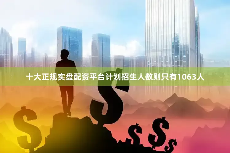 十大正规实盘配资平台计划招生人数则只有1063人