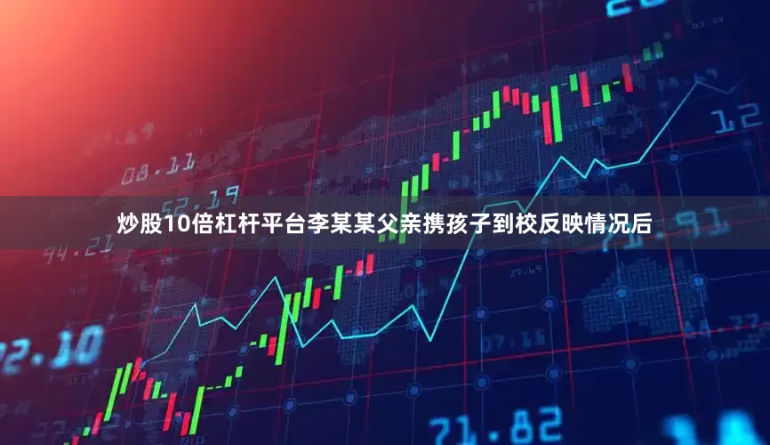 炒股10倍杠杆平台李某某父亲携孩子到校反映情况后