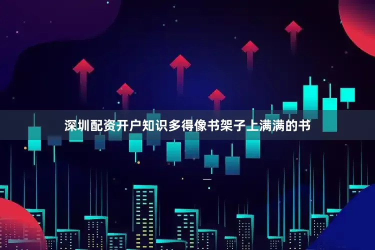 深圳配资开户知识多得像书架子上满满的书